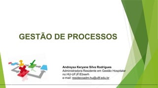 GESTÃO DE PROCESSOS
Andreysa Keryane Silva Rodrigues
Administradora Residente em Gestão Hospitalar
no HU-UFJF/Ebserh
e-mail: residecoadm.hu@ufjf.edu.br
 