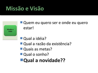  Quem eu quero ser e onde eu quero
estar!
 Qual a idéia?
 Qual a razão da existência?
 Quais as metas?
 Qual o sonho?
Qual a novidade??
 