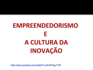 EMPREENDEDORISMO
E
A CULTURA DA
INOVAÇÃO
http://www.youtube.com/watch?v=phV818yyT1M
 