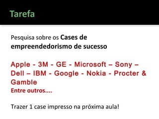 Pesquisa sobre os Cases de
empreendedorismo de sucesso
Apple - 3M - GE - Microsoft – Sony –
Dell – IBM - Google - Nokia - Procter &
Gamble
Entre outros....
Trazer 1 case impresso na próxima aula!
 