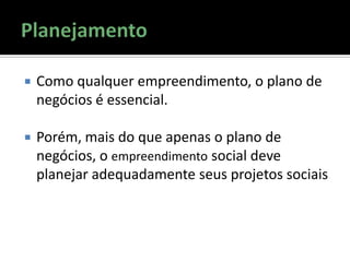  Como qualquer empreendimento, o plano de
negócios é essencial.
 Porém, mais do que apenas o plano de
negócios, o empreendimento social deve
planejar adequadamente seus projetos sociais
 