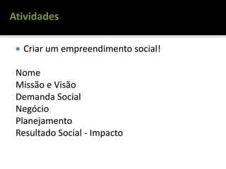 Atividades
 Criar um empreendimento social!
Nome
Missão e Visão
Demanda Social
Negócio
Planejamento
Resultado Social - Impacto
 