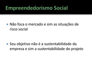  Não foca o mercado e sim as situações de
risco social
 Seu objetivo não é a sustentabilidade da
empresa e sim a sustentabilidade do projeto
 