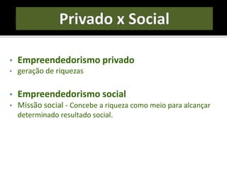 • Empreendedorismo privado
• geração de riquezas
• Empreendedorismo social
• Missão social - Concebe a riqueza como meio para alcançar
determinado resultado social.
 