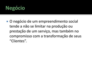  O negócio de um empreendimento social
tende a não se limitar na produção ou
prestação de um serviço, mas também no
compromisso com a transformação de seus
“Clientes”.
 