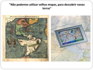 "Não podemos utilizar velhos mapas, para descobrir novas
terras"
 