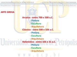 ARTE GREGA
Arcaico - entre 700 e 500 a.C.
- Pintura
- Escultura
- Arquitetura
Clássico - entre 500 e 326 a.C.
- Pintura
- Escultura
- Arquitetura
Helenístico - entre 326 e 31 a.C.
- Pintura
- Escultura
- Arquitetura

 