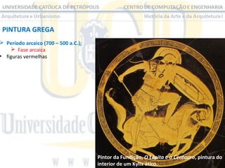 PINTURA GREGA

 Período arcaico (700 – 500 a.C.);
 Fase arcaica
• figuras vermelhas

Pintor da Fundição, O Lápita e o Centauro, pintura do
interior de um Kylix ático.

 