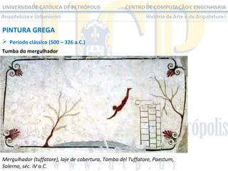 PINTURA GREGA
 Período clássico (500 – 326 a.C.)
Tumba do mergulhador

Mergulhador (tuffatore), laje de cobertura, Tomba del Tuffatore, Paestum,
Salerno, séc. IV a.C.

 