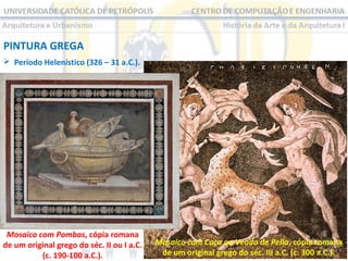 PINTURA GREGA
 Período Helenístico (326 – 31 a.C.).

Mosaico com Pombas, cópia romana
de um original grego do séc. II ou I a.C.
(c. 190-100 a.C.).

Mosaico com Caça ao Veado de Pella, cópia romana
de um original grego do séc. III a.C. (c. 300 a.C.).

 