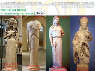 ESCULTURA GREGA

 Período arcaico (700 – 500 a.C.) •Korai;
650 a.C.
570 a.C.

Dama ou Koré de
Auxerre. Pedra
calcária.

Hera de Samos.
Mármore.

530 – 520 a.C.

Koré com Peplos

520 – 510 a.C.

Koré de Chios.

 