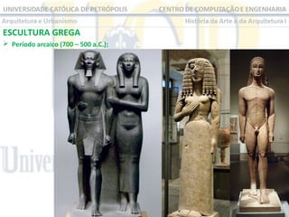 ESCULTURA GREGA
 Período arcaico (700 – 500 a.C.);

 