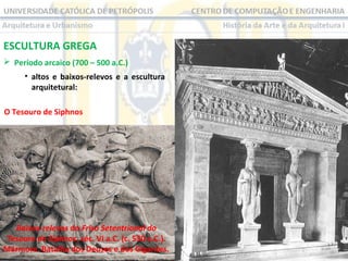 ESCULTURA GREGA
 Período arcaico (700 – 500 a.C.)
• altos e baixos-relevos e a escultura
arquitetural:
O Tesouro de Siphnos

Baixos-relevos do Friso Setentrional do
Tesouro de Siphnos, séc. VI a.C. (c. 530 a.C.).
Mármore. Batalha dos Deuses e dos Gigantes.

 