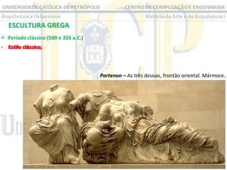 ESCULTURA GREGA
 Período clássico (500 e 326 a.C.)
- Estilo clássico;

Partenon – As três deusas, frontão oriental. Mármore.

 