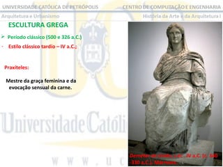ESCULTURA GREGA
 Período clássico (500 e 326 a.C.) 
- Estilo clássico tardio – IV a.C.;

Praxíteles:
Mestre da graça feminina e da
evocação sensual da carne.

Deméter de Cnido, s éc . IV a.C. (c. 340
-330 a.C.). Mármore.

 