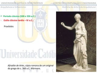  Período clássico (500 e 326 a.C.) 
- Estilo clássico tardio – IV a.C.;
Praxíteles 

Afrodite de Arles, cópia romana de um original 
do grego de c. 360 a.C. Mármore.

 