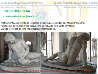 ESCULTURA GREGA
 Período Helenístico (326 e 31 a.C.) 
Praticamente, o conjunto de trabalhos artísticos patrocinados por Alexandre Magno;
Período em que a arte grega estava sendo produzida num vasto território;
Grande interação de tendências locais e internacionais.

O Gaulês Moribundo, (c. 230 - 220 a.C.), provavelmente uma cópia romana do original grego.

 