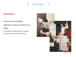 Arts & Crafts

William Morris

-Casa-se com Jane Burden.
-Red House: entra em contato com o
design.
má qualidade dos artefatos vitorianos: criação de
peças próprias (móveis, vitrais e tapeçarias).

La Belle Iseult, 1858

 