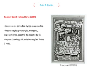 Arts & Crafts

Century Guild: Hobby Horse (1884)

-Impressoras privadas: livros requintados.
-Preocupação: proporção, margens,
espaçamento, escolha de papel e tipos.

-Impressão xilográfica de ilustrações feitas
à mão.

Selwyn Image (1849-1930)

 