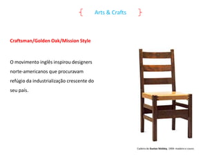 Arts & Crafts

Craftsman/Golden Oak/Mission Style

O movimento inglês inspirou designers
norte-americanos que procuravam
refúgio da industrialização crescente do

seu país.

Cadeira de Gustav Stickley, 1904: madeira e couro.

 
