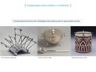 Cooperação entre artistas e a indústria

Compreensão das técnicas dos metalúrgicos das empresas para as quais prestou serviço.

Toast or letter rack, 1881, prata.

Terrina e concha, ca. 1880.

Biscuit box with cover, ca. 1870

 