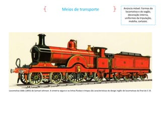Meios de transporte

Anúncio móvel: Formas da
locomotiva e do vagão,
decoração interna,
uniformes da tripulação,
mobília, cartazes.

Locomotiva 1666 (1893) de Samuel Johnson. A simetria segura e as linhas fluidas e limpas são características do design inglês de locomotivas do final do S 19.

 