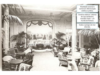 Rivalidade nacional e
comercial: diferenciação
estética e prática.
Cenários exóticos: cabanas
de caça da Baviera,
mansões Tudor – um
mundo de fantasia.
Enjôos e perigos do mar:
diversão.

 