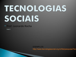 Aula 5
 Prof. Leonardo Rocha
EXEMPLOS:
http://www.tecnologiasocial.org.br/bts/pesquisarTec
 