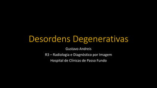 Desordens Degenerativas
Gustavo Andreis
R3 – Radiologia e Diagnóstico por Imagem
Hospital de Clínicas de Passo Fundo
 
