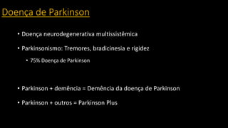 Doença de Parkinson
• Doença neurodegenerativa multissistêmica
• Parkinsonismo: Tremores, bradicinesia e rigidez
• 75% Doença de Parkinson
• Parkinson + demência = Demência da doença de Parkinson
• Parkinson + outros = Parkinson Plus
 