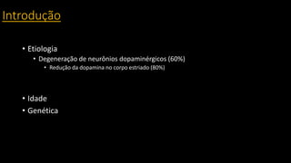 Introdução
• Etiologia
• Degeneração de neurônios dopaminérgicos (60%)
• Redução da dopamina no corpo estriado (80%)
• Idade
• Genética
 