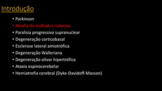 Introdução
• Parkinson
• Atrofia de múltiplos sistemas
• Paralisia progressiva supranuclear
• Degeneração corticobasal
• Esclerose lateral amiotrófica
• Degeneração Walleriana
• Degeneração olivar hipertrófica
• Ataxia espinocerebelar
• Hemiatrofia cerebral (Dyke-Davidoff-Masson)
 