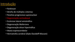 Introdução
• Parkinson
• Atrofia de múltiplos sistemas
• Paralisia progressiva supranuclear
• Degeneração corticobasal
• Esclerose lateral amiotrófica
• Degeneração Walleriana
• Degeneração olivar hipertrófica
• Ataxia espinocerebelar
• Hemiatrofia cerebral (Dyke-Davidoff-Masson)
 