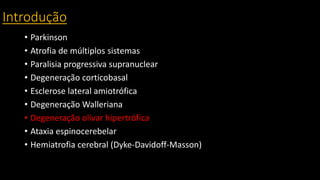 Introdução
• Parkinson
• Atrofia de múltiplos sistemas
• Paralisia progressiva supranuclear
• Degeneração corticobasal
• Esclerose lateral amiotrófica
• Degeneração Walleriana
• Degeneração olivar hipertrófica
• Ataxia espinocerebelar
• Hemiatrofia cerebral (Dyke-Davidoff-Masson)
 