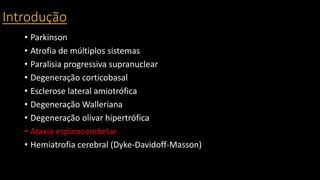Introdução
• Parkinson
• Atrofia de múltiplos sistemas
• Paralisia progressiva supranuclear
• Degeneração corticobasal
• Esclerose lateral amiotrófica
• Degeneração Walleriana
• Degeneração olivar hipertrófica
• Ataxia espinocerebelar
• Hemiatrofia cerebral (Dyke-Davidoff-Masson)
 