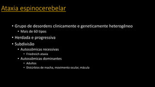 Ataxia espinocerebelar
• Grupo de desordens clinicamente e geneticamente heterogêneo
• Mais de 60 tipos
• Herdada e progressiva
• Subdivisão
• Autossômicas recessivas
• Friedreich ataxia
• Autossômicas dominantes
• Adultos
• Distúrbios de macha, movimento ocular, mácula
 
