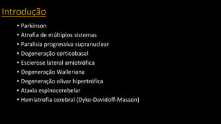 Introdução
• Parkinson
• Atrofia de múltiplos sistemas
• Paralisia progressiva supranuclear
• Degeneração corticobasal
• Esclerose lateral amiotrófica
• Degeneração Walleriana
• Degeneração olivar hipertrófica
• Ataxia espinocerebelar
• Hemiatrofia cerebral (Dyke-Davidoff-Masson)
 