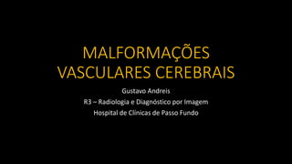 MALFORMAÇÕES
VASCULARES CEREBRAIS
Gustavo Andreis
R3 – Radiologia e Diagnóstico por Imagem
Hospital de Clínicas de Passo Fundo
 
