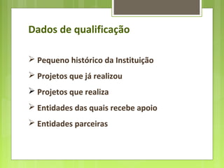 Dados de qualificação
 Pequeno histórico da Instituição
 Projetos que já realizou
 Projetos que realiza
 Entidades das quais recebe apoio
 Entidades parceiras
 