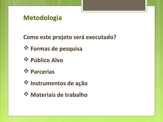 Metodologia
Como este projeto será executado?
 Formas de pesquisa
 Público Alvo
 Parcerias
 Instrumentos de ação
 Materiais de trabalho
 