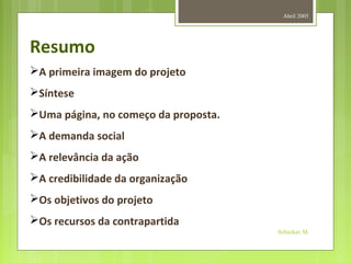 Abril 2005
Schuckar, M.
Resumo
A primeira imagem do projeto
Síntese
Uma página, no começo da proposta.
A demanda social
A relevância da ação
A credibilidade da organização
Os objetivos do projeto
Os recursos da contrapartida
 