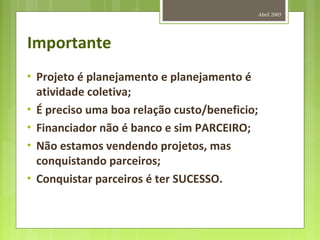Importante
• Projeto é planejamento e planejamento é
atividade coletiva;
• É preciso uma boa relação custo/beneficio;
• Financiador não é banco e sim PARCEIRO;
• Não estamos vendendo projetos, mas
conquistando parceiros;
• Conquistar parceiros é ter SUCESSO.
Abril 2005
 