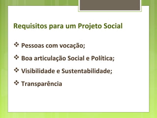 Requisitos para um Projeto Social
 Pessoas com vocação;
 Boa articulação Social e Política;
 Visibilidade e Sustentabilidade;
 Transparência
 