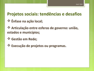 Abril 2005
Projetos sociais: tendências e desafios
 Ênfase na ação local;
 Articulação entre esferas de governo: união,
estados e municípios;
 Gestão em Rede;
 Execução de projetos ou programas.
 
