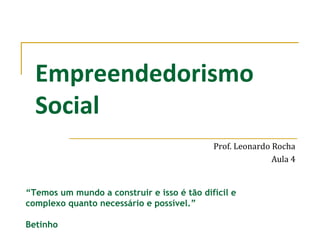 Empreendedorismo
Social
Prof. Leonardo Rocha
Aula 4
“Temos um mundo a construir e isso é tão difícil e
complexo quanto necessário e possível.”
Betinho
 