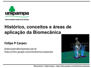 Biomecânica - Felipe Carpes – https://sites.google.com/site/biomecunipampa
Felipe P Carpes
felipecarpes@unipampa.edu.br
https://sites.google.com/site/biomecunipampa
Histórico, conceitos e áreas de
aplicação da Biomecânica
 