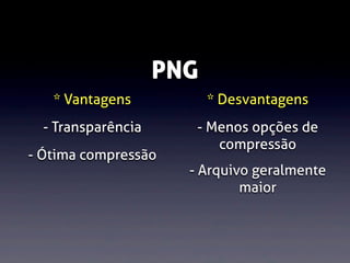 PNG
* Vantagens

* Desvantagens

- Transparência

- Menos opções de
compressão

- Ótima compressão

- Arquivo geralmente
maior

 