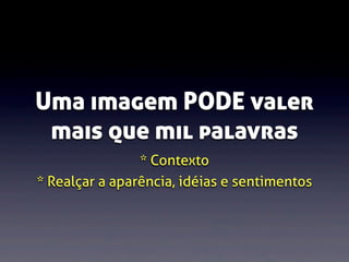 Uma imagem PODE valer
mais que mil palavras
* Contexto
* Realçar a aparência, idéias e sentimentos

 