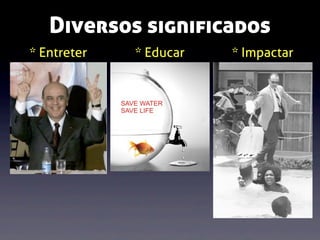 Diversos significados
* Entreter

* Educar

* Impactar

 