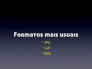 Formatos mais usuais
* JPG
* GIF
* PNG

 